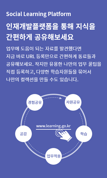 Social Learning Plastform 인재개발플랫폼을 통해 지식을 간편하게 공유해보세요. 업무에 도움이 되는 자료를 발견했다면 지금 바로 URL 등록만으로 간편하게 동료들과 공유해보세요. 작지만 유용한 나만의 업무 꿀팀을 직접 등록하고, 다양한 학습자원들을 묶어서 나만의 컬렉션을 만들 수도 있습니다.