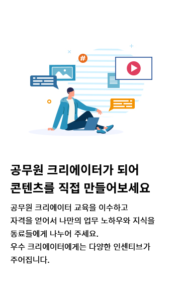 공무원 크리에이터가 되어 콘텐츠를 직접 만들어보세요. 공무원 크리에이터 교육을 이수하고 자격을 얻어서 나만의 업무 노하우와 지식을 동료들에게 나누어 주세요. 우수 크리에이터에게는 다양한 인센티브가 주어집니다.